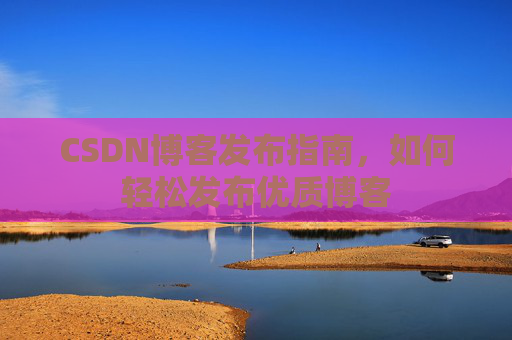CSDN博客发布指南，如何轻松发布优质博客