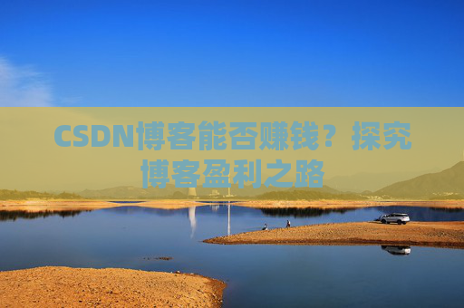 CSDN博客能否赚钱？探究博客盈利之路